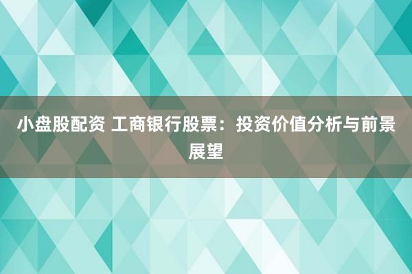 小盘股配资 工商银行股票：投资价值分析与前景展望