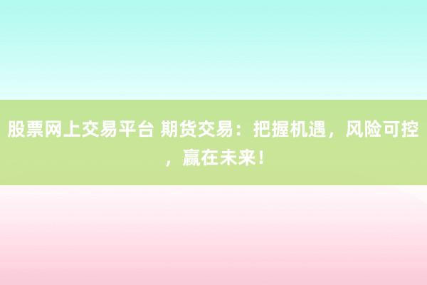 股票网上交易平台 期货交易：把握机遇，风险可控，赢在未来！