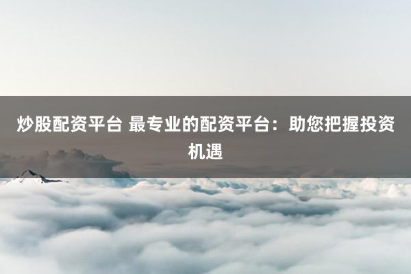 炒股配资平台 最专业的配资平台：助您把握投资机遇