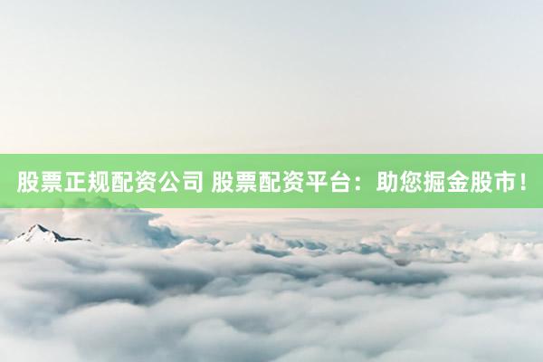 股票正规配资公司 股票配资平台：助您掘金股市！