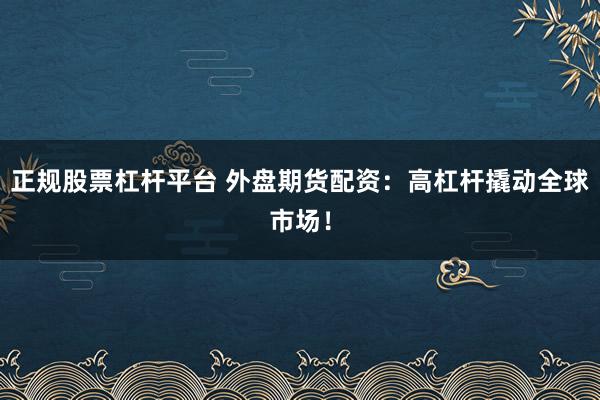 正规股票杠杆平台 外盘期货配资：高杠杆撬动全球市场！