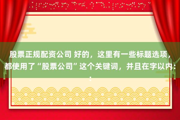 股票正规配资公司 好的，这里有一些标题选项，都使用了“股票公司”这个关键词，并且在字以内：