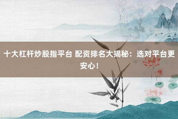 十大杠杆炒股指平台 配资排名大揭秘：选对平台更安心！