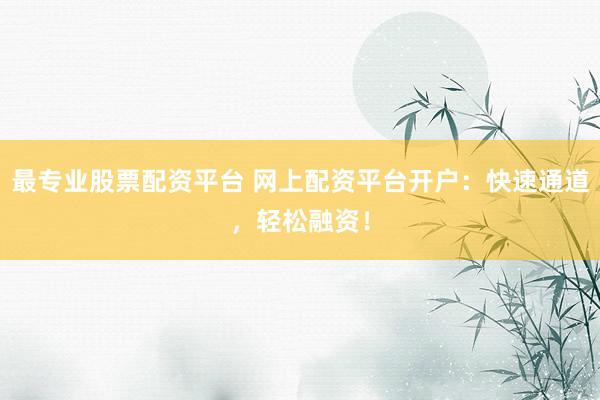 最专业股票配资平台 网上配资平台开户：快速通道，轻松融资！