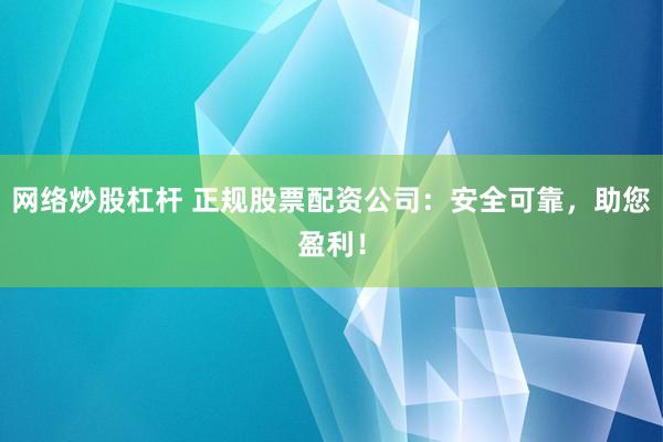 网络炒股杠杆 正规股票配资公司：安全可靠，助您盈利！