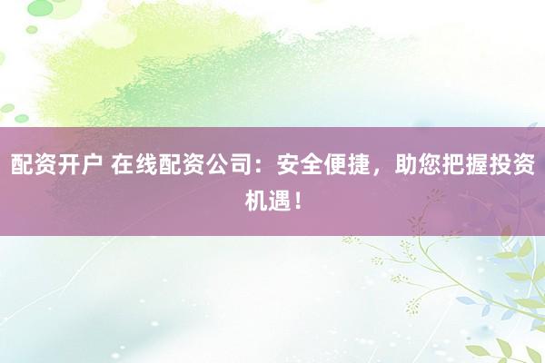 配资开户 在线配资公司：安全便捷，助您把握投资机遇！
