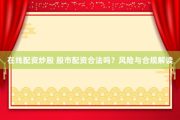 在线配资炒股 股市配资合法吗？风险与合规解读
