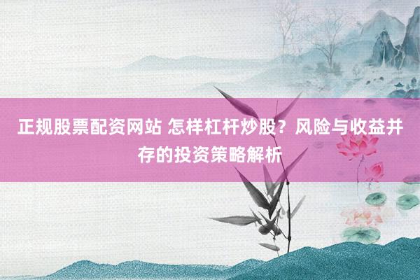 正规股票配资网站 怎样杠杆炒股？风险与收益并存的投资策略解析