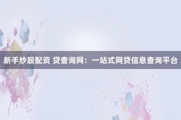 新手炒股配资 贷查询网：一站式网贷信息查询平台