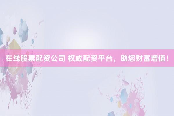 在线股票配资公司 权威配资平台，助您财富增值！