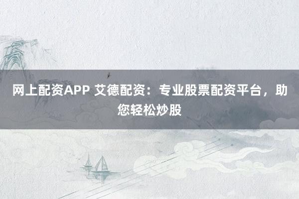 网上配资APP 艾德配资：专业股票配资平台，助您轻松炒股