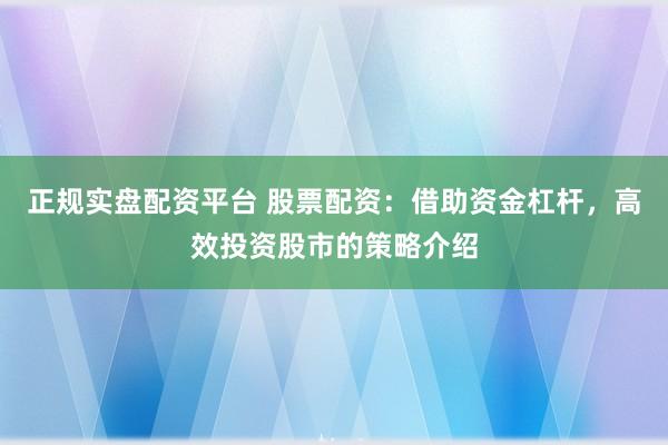 正规实盘配资平台 股票配资：借助资金杠杆，高效投资股市的策略介绍