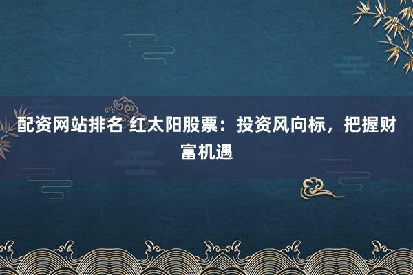 配资网站排名 红太阳股票：投资风向标，把握财富机遇
