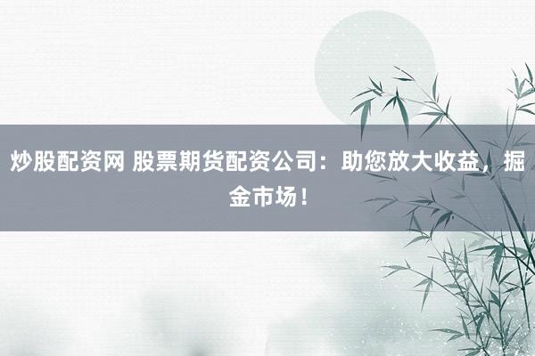 炒股配资网 股票期货配资公司：助您放大收益，掘金市场！