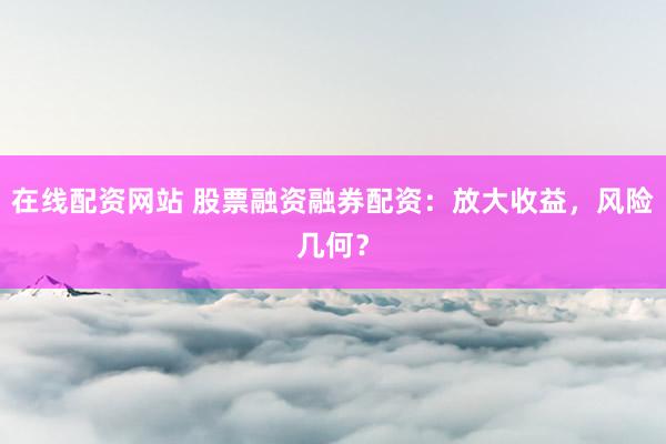 在线配资网站 股票融资融券配资：放大收益，风险几何？