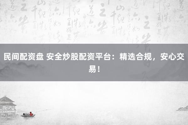 民间配资盘 安全炒股配资平台：精选合规，安心交易！