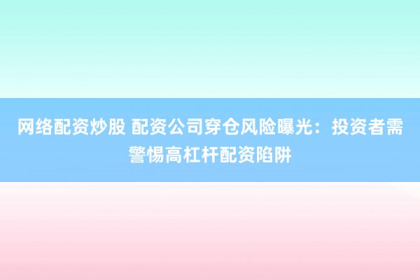 网络配资炒股 配资公司穿仓风险曝光：投资者需警惕高杠杆配资陷阱