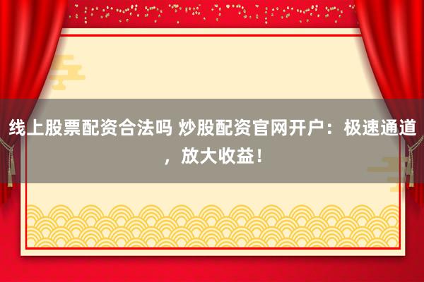 线上股票配资合法吗 炒股配资官网开户：极速通道，放大收益！