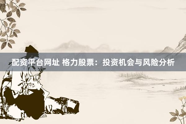 配资平台网址 格力股票：投资机会与风险分析