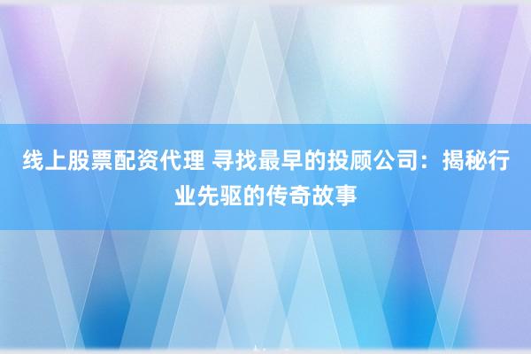 线上股票配资代理 寻找最早的投顾公司：揭秘行业先驱的传奇故事
