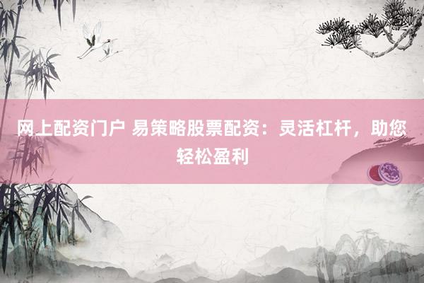 网上配资门户 易策略股票配资：灵活杠杆，助您轻松盈利