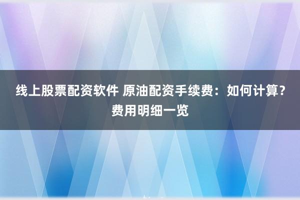 线上股票配资软件 原油配资手续费：如何计算？费用明细一览