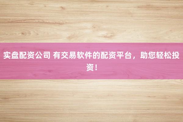 实盘配资公司 有交易软件的配资平台，助您轻松投资！