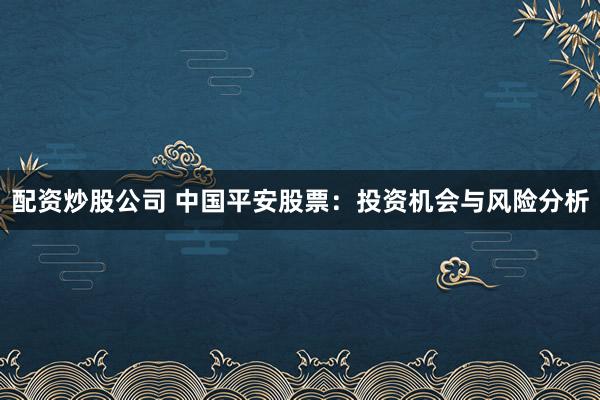 配资炒股公司 中国平安股票：投资机会与风险分析