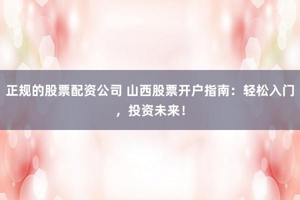 正规的股票配资公司 山西股票开户指南：轻松入门，投资未来！