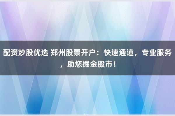 配资炒股优选 郑州股票开户：快速通道，专业服务，助您掘金股市！