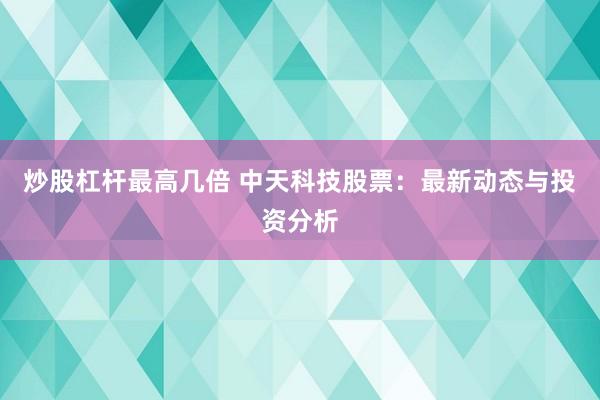 炒股杠杆最高几倍 中天科技股票：最新动态与投资分析