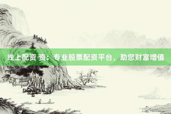 线上配资 资：专业股票配资平台，助您财富增值