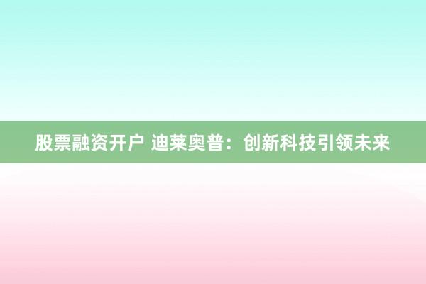 股票融资开户 迪莱奥普：创新科技引领未来