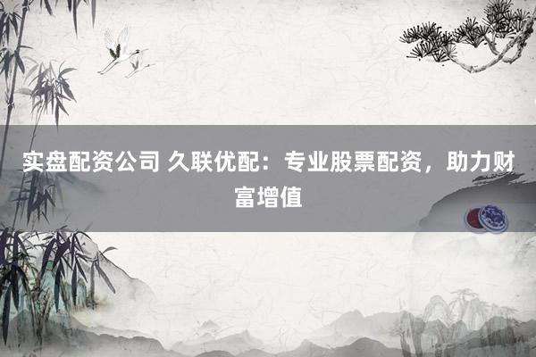 实盘配资公司 久联优配：专业股票配资，助力财富增值