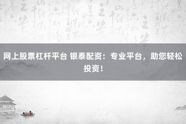 网上股票杠杆平台 银泰配资：专业平台，助您轻松投资！