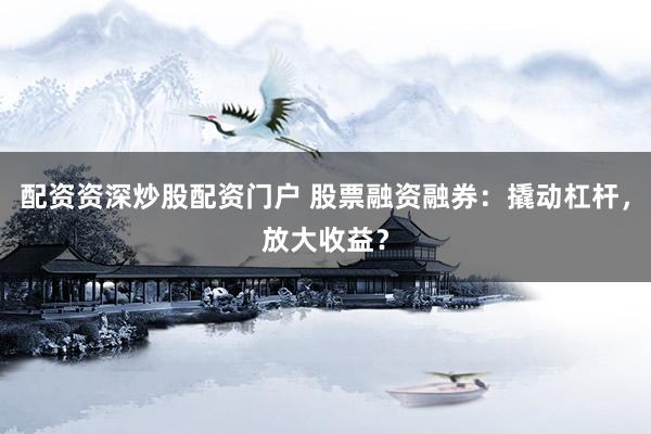 配资资深炒股配资门户 股票融资融券：撬动杠杆，放大收益？