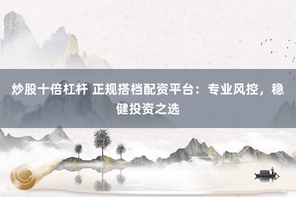 炒股十倍杠杆 正规搭档配资平台：专业风控，稳健投资之选