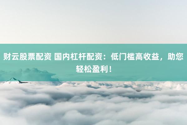 财云股票配资 国内杠杆配资：低门槛高收益，助您轻松盈利！