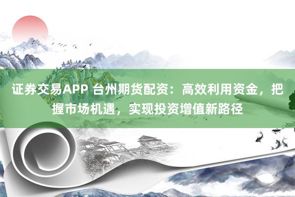 证券交易APP 台州期货配资：高效利用资金，把握市场机遇，实现投资增值新路径
