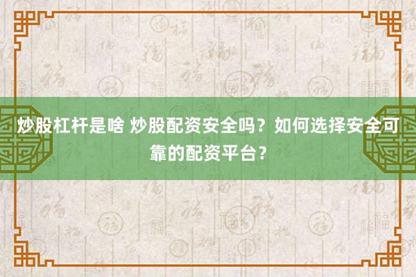 炒股杠杆是啥 炒股配资安全吗？如何选择安全可靠的配资平台？