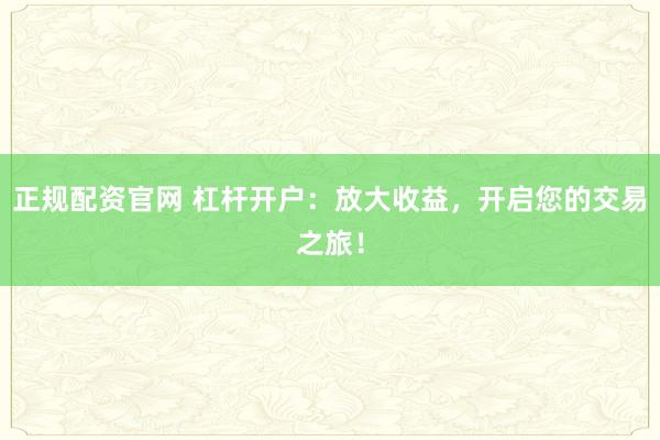 正规配资官网 杠杆开户：放大收益，开启您的交易之旅！