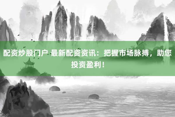 配资炒股门户 最新配资资讯：把握市场脉搏，助您投资盈利！