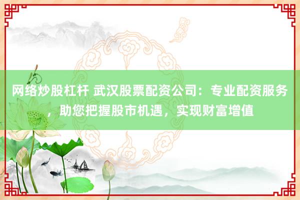 网络炒股杠杆 武汉股票配资公司：专业配资服务，助您把握股市机遇，实现财富增值