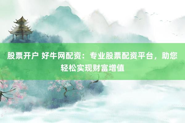 股票开户 好牛网配资：专业股票配资平台，助您轻松实现财富增值