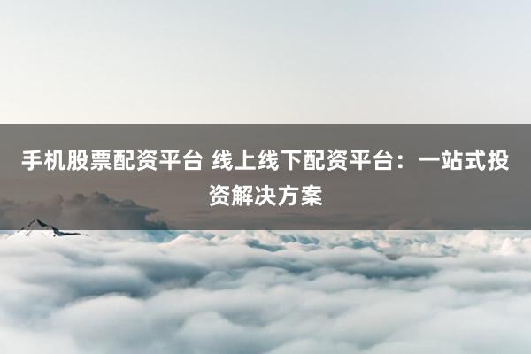 手机股票配资平台 线上线下配资平台：一站式投资解决方案