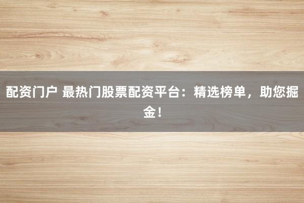 配资门户 最热门股票配资平台：精选榜单，助您掘金！