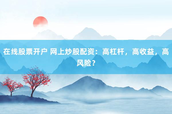 在线股票开户 网上炒股配资：高杠杆，高收益，高风险？