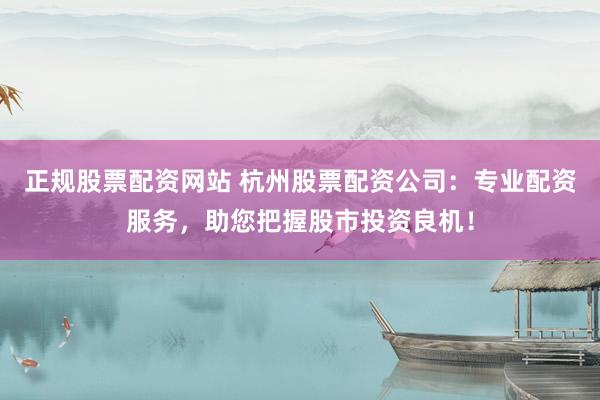 正规股票配资网站 杭州股票配资公司：专业配资服务，助您把握股市投资良机！