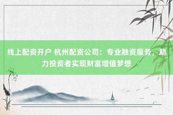 线上配资开户 杭州配资公司：专业融资服务，助力投资者实现财富增值梦想