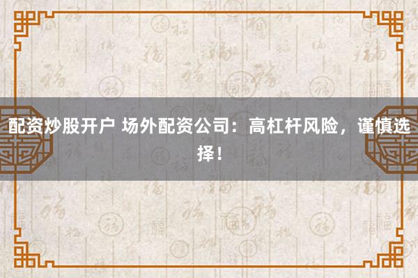配资炒股开户 场外配资公司：高杠杆风险，谨慎选择！
